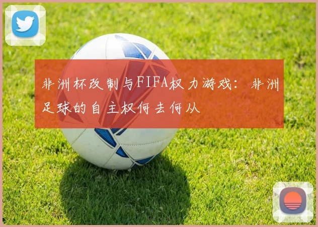 非洲杯改制与FIFA权力游戏：非洲足球的自主权何去何从