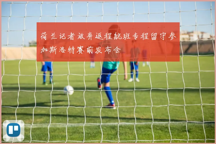 荷兰记者放弃返程航班专程留守参加斯洛特赛前发布会