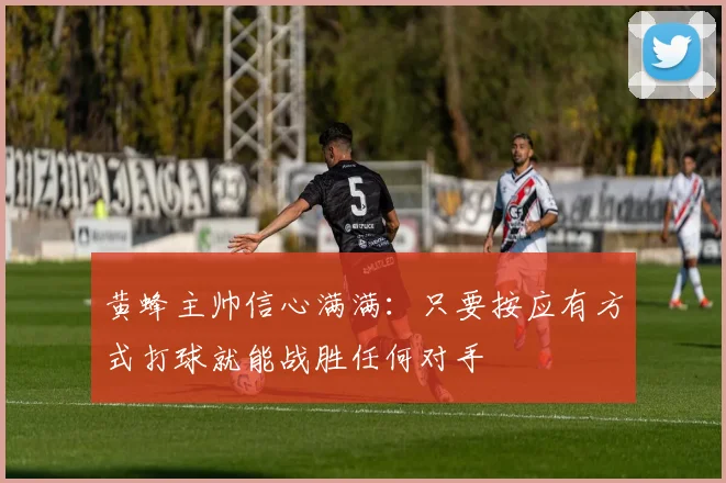 黄蜂主帅信心满满：只要按应有方式打球就能战胜任何对手