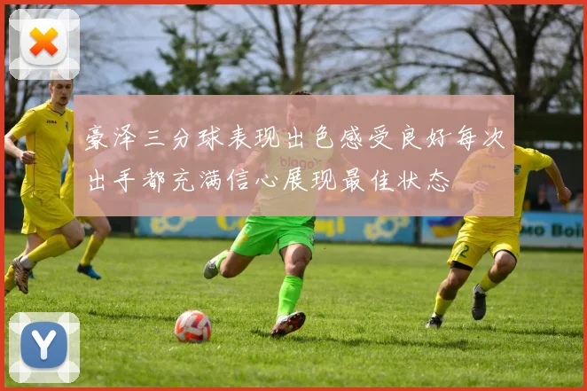 豪泽三分球表现出色感受良好每次出手都充满信心展现最佳状态