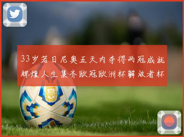 33岁若日尼奥五天内夺得两冠成就辉煌人生集齐欧冠欧洲杯解放者杯巴甲金球奖