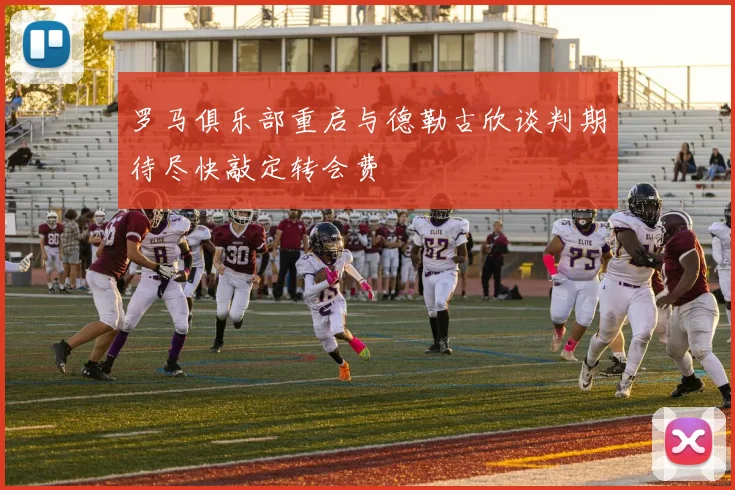 罗马俱乐部重启与德勒古欣谈判期待尽快敲定转会费