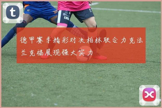 德甲赛季精彩对决柏林联合力克法兰克福展现强大实力