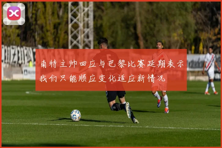 南特主帅回应与巴黎比赛延期表示我们只能顺应变化适应新情况