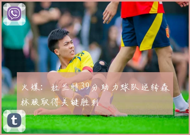 火媒：杜兰特39分助力球队逆转森林狼取得关键胜利