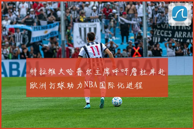 特拉维夫哈普尔主席呼吁詹杜库赴欧洲打球助力NBA国际化进程