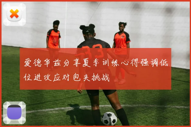 爱德华兹分享夏季训练心得强调低位进攻应对包夹挑战