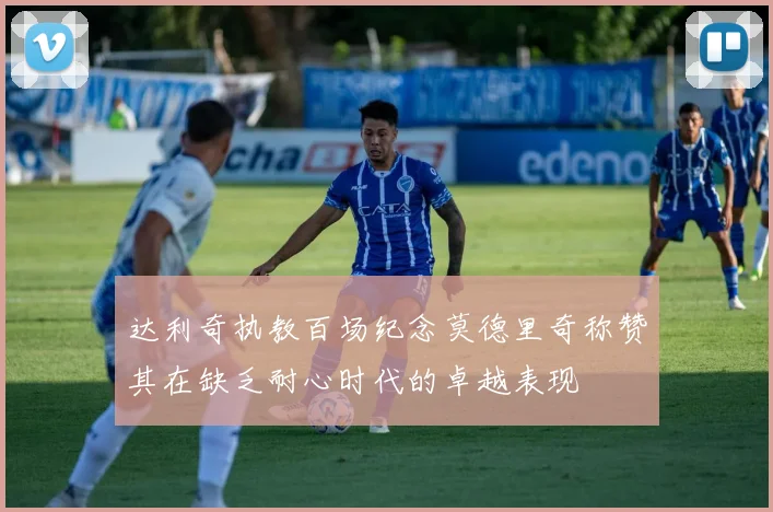达利奇执教百场纪念莫德里奇称赞其在缺乏耐心时代的卓越表现