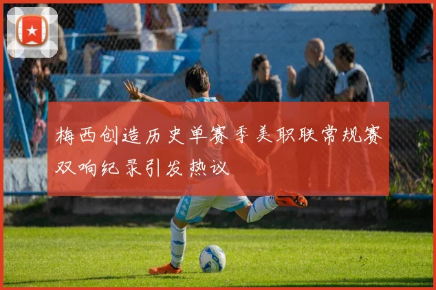 梅西创造历史单赛季美职联常规赛双响纪录引发热议