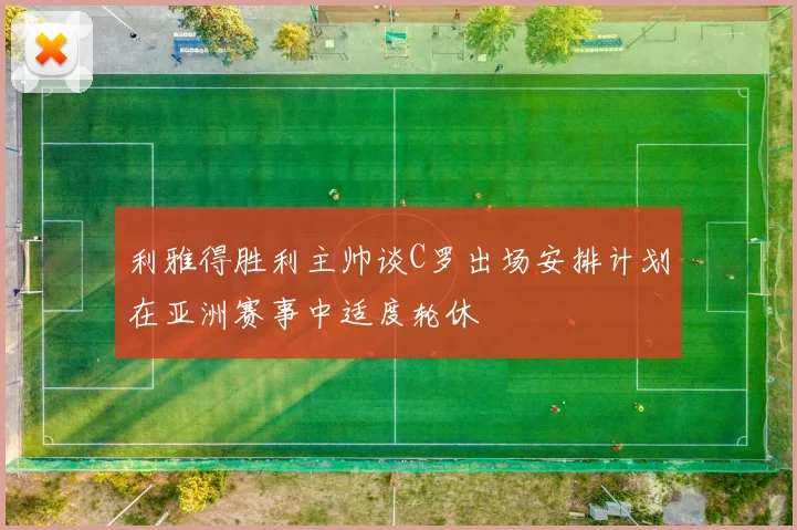 利雅得胜利主帅谈C罗出场安排计划在亚洲赛事中适度轮休