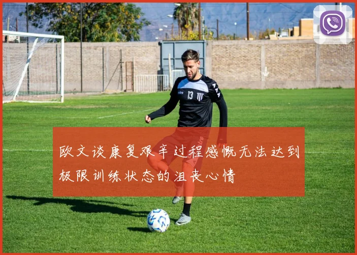 欧文谈康复艰辛过程感慨无法达到极限训练状态的沮丧心情