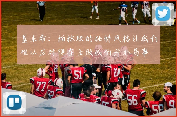 基米希：柏林联的独特风格让我们难以应对现在击败我们并非易事