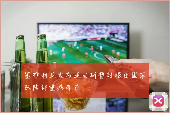 塞维利亚宣布亚当斯暂时退出国家队陪伴重病母亲