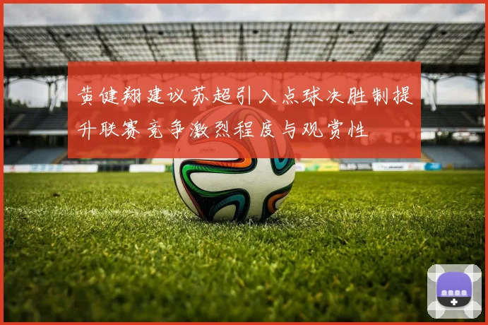 黄健翔建议苏超引入点球决胜制提升联赛竞争激烈程度与观赏性