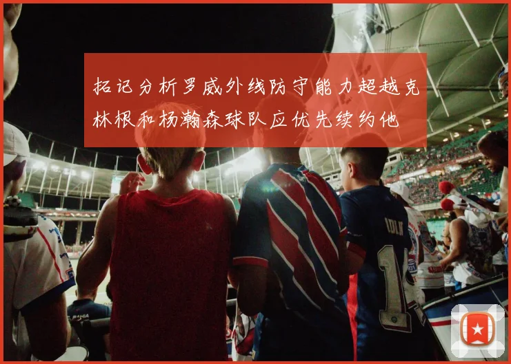 拓记分析罗威外线防守能力超越克林根和杨瀚森球队应优先续约他