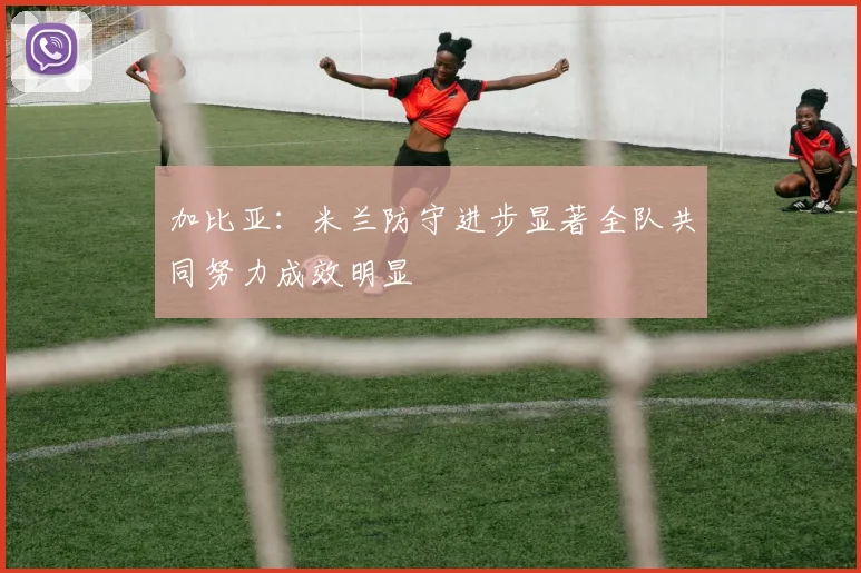 加比亚：米兰防守进步显著全队共同努力成效明显
