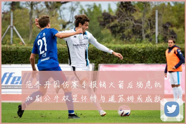 范乔丹因伤赛季报销火箭后场危机加剧公牛双星怀特与道苏姆或成救援希望