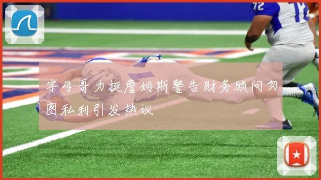 字母哥力挺詹姆斯警告财务顾问勿图私利引发热议