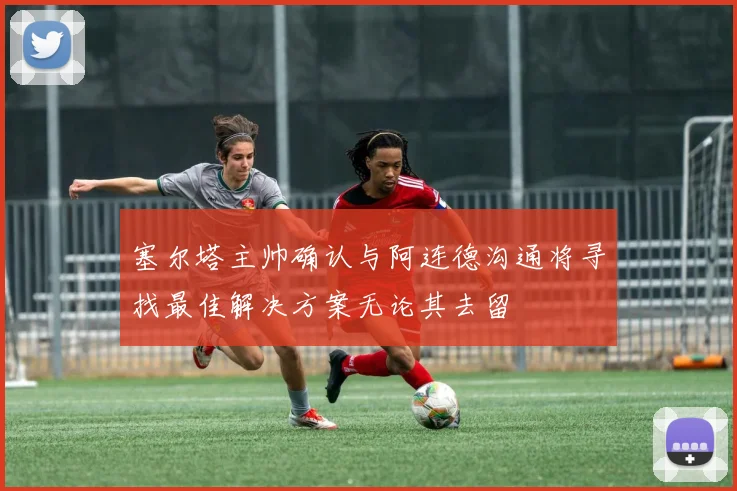 塞尔塔主帅确认与阿连德沟通将寻找最佳解决方案无论其去留
