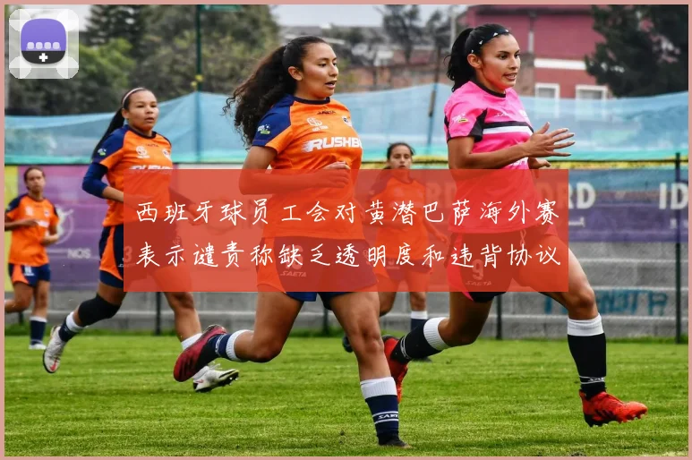 西班牙球员工会对黄潜巴萨海外赛表示谴责称缺乏透明度和违背协议