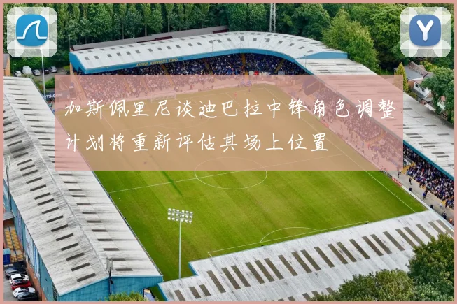 加斯佩里尼谈迪巴拉中锋角色调整计划将重新评估其场上位置