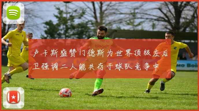 卢卡斯盛赞门德斯为世界顶级左后卫强调二人能共存于球队竞争中
