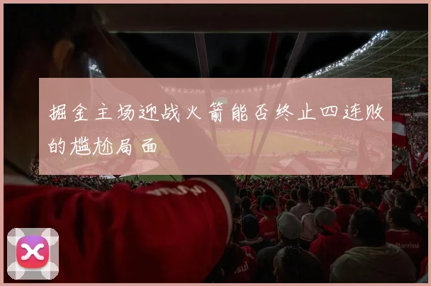掘金主场迎战火箭能否终止四连败的尴尬局面