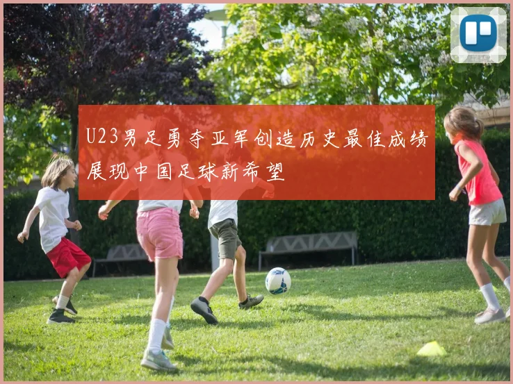 U23男足勇夺亚军创造历史最佳成绩展现中国足球新希望