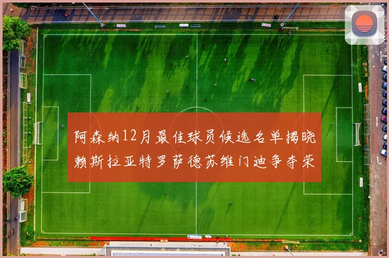 阿森纳12月最佳球员候选名单揭晓赖斯拉亚特罗萨德苏维门迪争夺荣誉