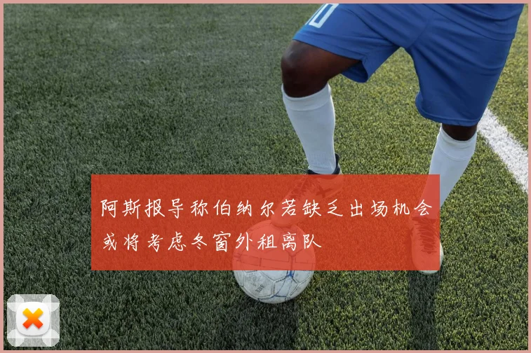 阿斯报导称伯纳尔若缺乏出场机会或将考虑冬窗外租离队