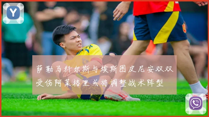 萨勒马科尔斯与埃斯图皮尼安双双受伤阿莱格里或将调整战术阵型