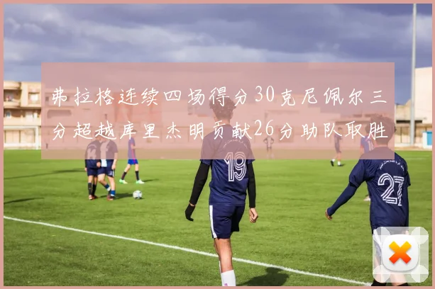 弗拉格连续四场得分30克尼佩尔三分超越库里杰明贡献26分助队取胜