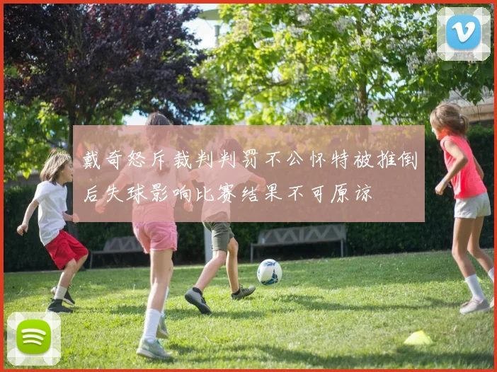 戴奇怒斥裁判判罚不公怀特被推倒后失球影响比赛结果不可原谅