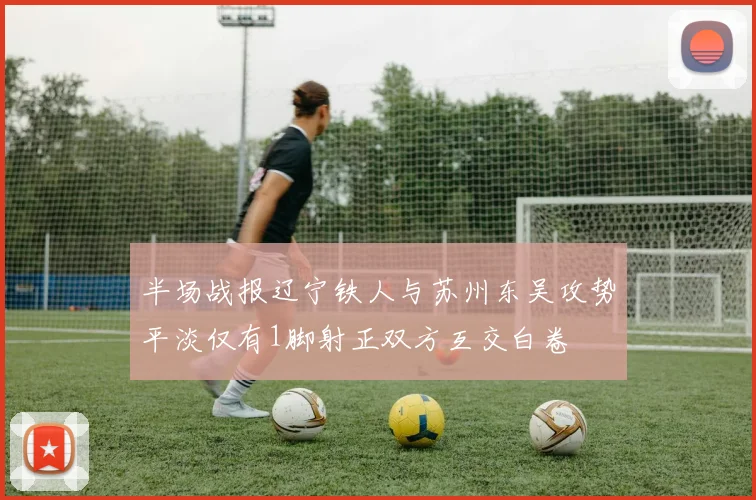 半场战报辽宁铁人与苏州东吴攻势平淡仅有1脚射正双方互交白卷