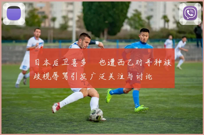 日本后卫喜多壱也遭西乙对手种族歧视辱骂引发广泛关注与讨论