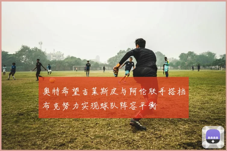 奥特希望吉莱斯皮与阿伦联手搭档布克努力实现球队阵容平衡