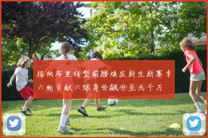 格纳布里转型前腰焕发新生新赛季六轮贡献六球身价飙升至九千万