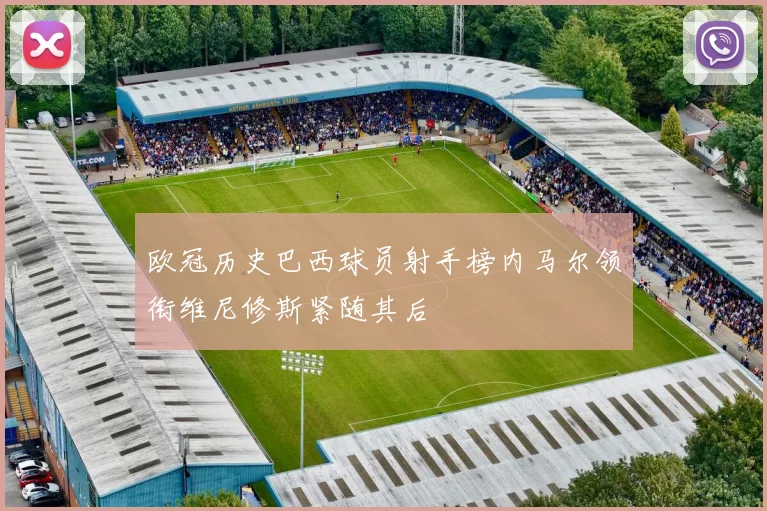 欧冠历史巴西球员射手榜内马尔领衔维尼修斯紧随其后