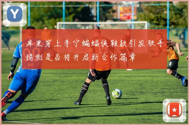 库里穿上李宁蝙蝠侠鞋款引发联手猜测是否将开启新合作篇章
