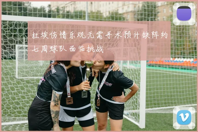 杜埃伤情乐观无需手术预计缺阵约七周球队面临挑战