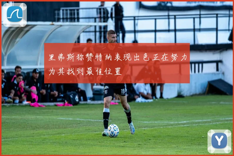 里弗斯称赞特纳表现出色正在努力为其找到最佳位置