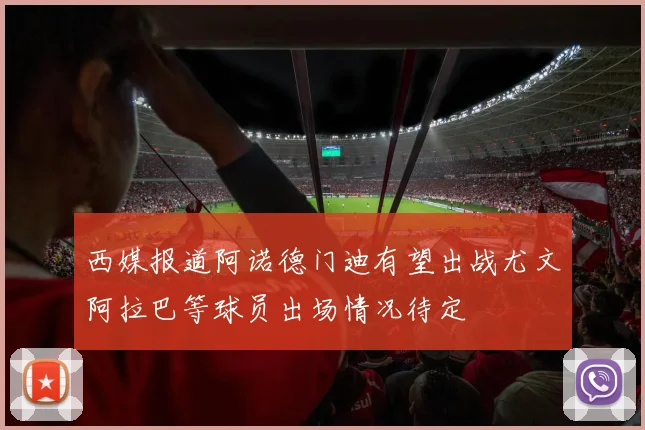 西媒报道阿诺德门迪有望出战尤文阿拉巴等球员出场情况待定