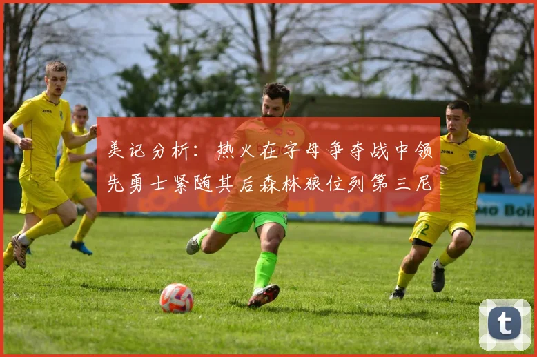 美记分析：热火在字母争夺战中领先勇士紧随其后森林狼位列第三尼克斯处于最后位置